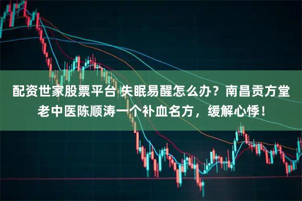 配资世家股票平台 失眠易醒怎么办？南昌贡方堂老中医陈顺涛一个补血名方，缓解心悸！