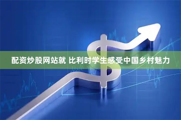 配资炒股网站就 比利时学生感受中国乡村魅力