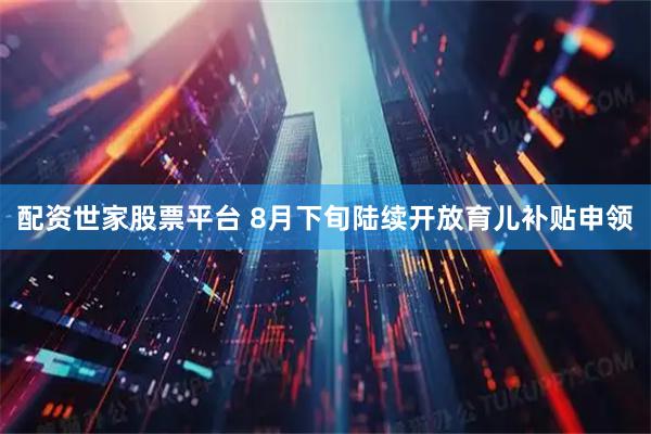 配资世家股票平台 8月下旬陆续开放育儿补贴申领