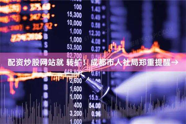 配资炒股网站就 转扩！成都市人社局郑重提醒→