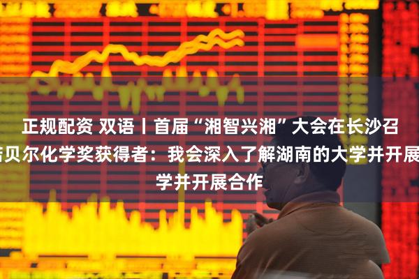 正规配资 双语丨首届“湘智兴湘”大会在长沙召开 诺贝尔化学奖获得者：我会深入了解湖南的大学并开展合作