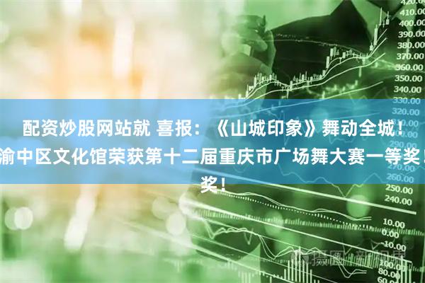 配资炒股网站就 喜报：《山城印象》舞动全城！渝中区文化馆荣获第十二届重庆市广场舞大赛一等奖！