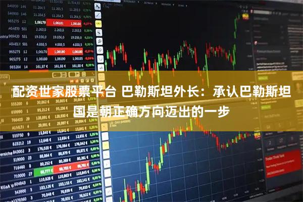 配资世家股票平台 巴勒斯坦外长：承认巴勒斯坦国是朝正确方向迈出的一步