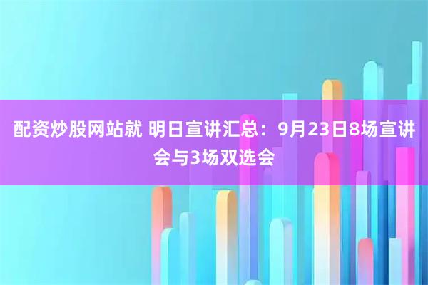 配资炒股网站就 明日宣讲汇总：9月23日8场宣讲会与3场双选会