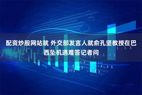 配资炒股网站就 外交部发言人就俞孔坚教授在巴西坠机遇难答记者问