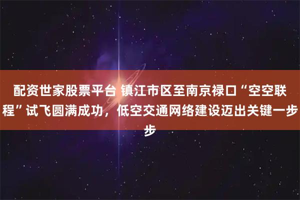 配资世家股票平台 镇江市区至南京禄口“空空联程”试飞圆满成功，低空交通网络建设迈出关键一步