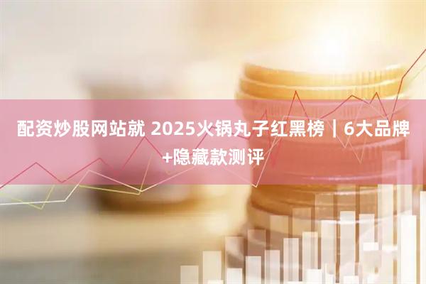 配资炒股网站就 2025火锅丸子红黑榜｜6大品牌+隐藏款测评