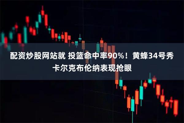 配资炒股网站就 投篮命中率90%！黄蜂34号秀卡尔克布伦纳表现抢眼