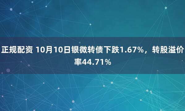 正规配资 10月10日银微转债下跌1.67%，转股溢价率44.71%