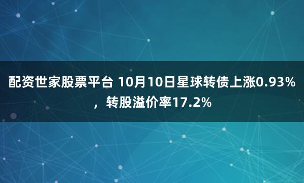 配资世家股票平台 10月10日星球转债上涨0.93%，转股溢价率17.2%