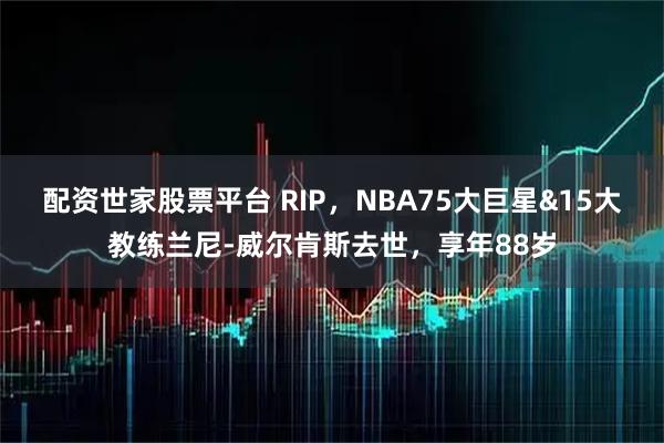 配资世家股票平台 RIP，NBA75大巨星&15大教练兰尼-威尔肯斯去世，享年88岁