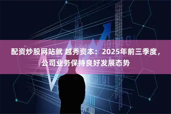 配资炒股网站就 越秀资本：2025年前三季度，公司业务保持良好发展态势