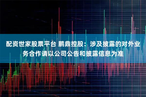 配资世家股票平台 鹏鼎控股：涉及披露的对外业务合作请以公司公告和披露信息为准