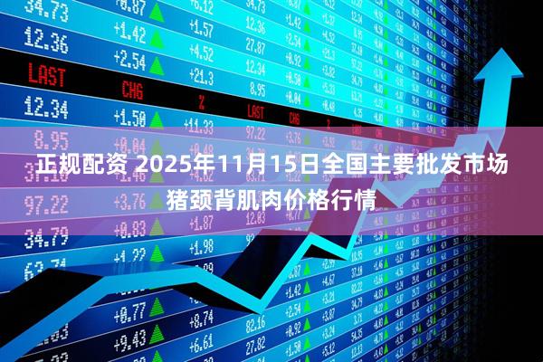 正规配资 2025年11月15日全国主要批发市场猪颈背肌肉价格行情