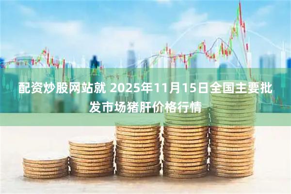 配资炒股网站就 2025年11月15日全国主要批发市场猪肝价格行情