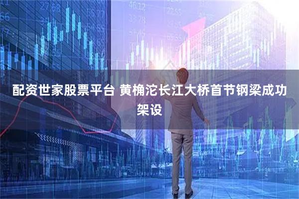 配资世家股票平台 黄桷沱长江大桥首节钢梁成功架设