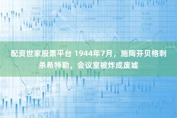 配资世家股票平台 1944年7月，施陶芬贝格刺杀希特勒，会议室被炸成废墟