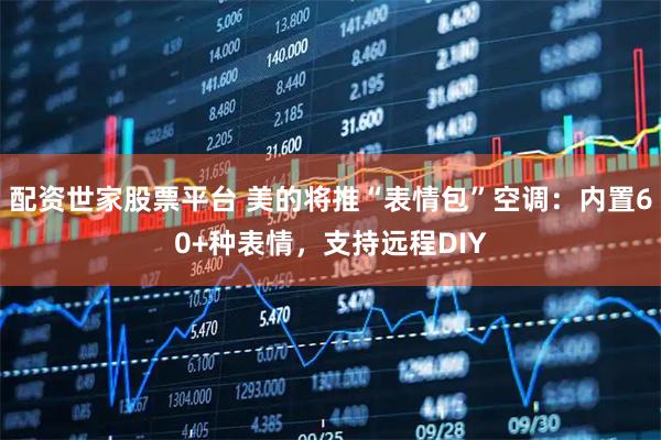 配资世家股票平台 美的将推“表情包”空调：内置60+种表情，支持远程DIY