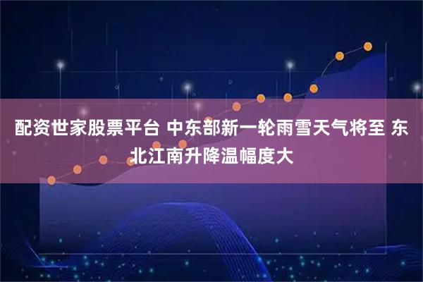 配资世家股票平台 中东部新一轮雨雪天气将至 东北江南升降温幅度大