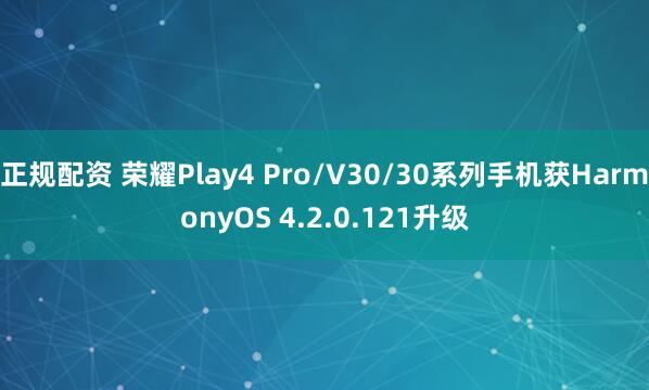 正规配资 荣耀Play4 Pro/V30/30系列手机获HarmonyOS 4.2.0.121升级