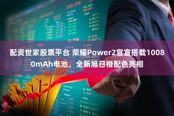 配资世家股票平台 荣耀Power2官宣搭载10080mAh电池，全新旭日橙配色亮相
