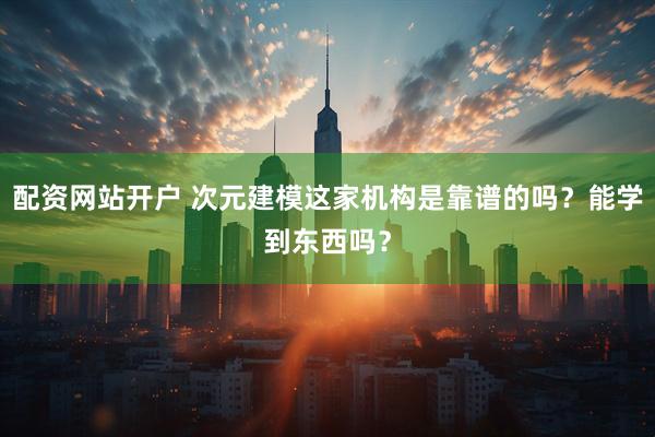 配资网站开户 次元建模这家机构是靠谱的吗？能学到东西吗？