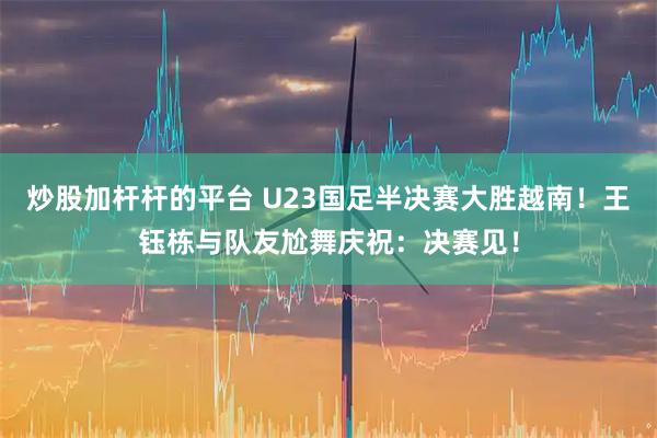 炒股加杆杆的平台 U23国足半决赛大胜越南！王钰栋与队友尬舞庆祝：决赛见！