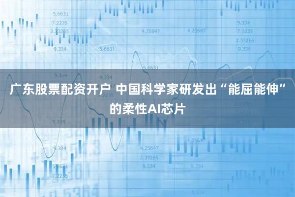广东股票配资开户 中国科学家研发出“能屈能伸”的柔性AI芯片