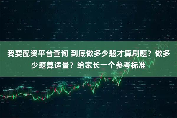 我要配资平台查询 到底做多少题才算刷题？做多少题算适量？给家长一个参考标准