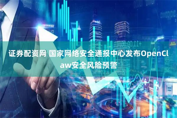 证券配资网 国家网络安全通报中心发布OpenClaw安全风险预警