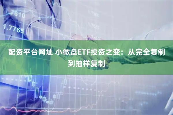 配资平台网址 小微盘ETF投资之变：从完全复制到抽样复制