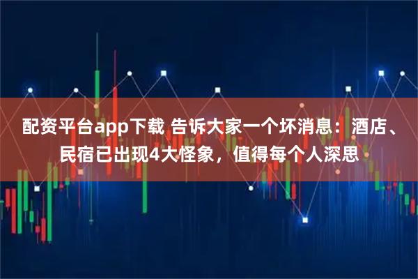 配资平台app下载 告诉大家一个坏消息：酒店、民宿已出现4大怪象，值得每个人深思