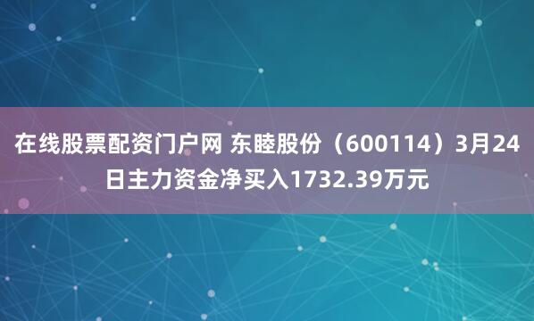 在线股票配资门户网 东睦股份（600114）3月24日主力资金净买入1732.39万元
