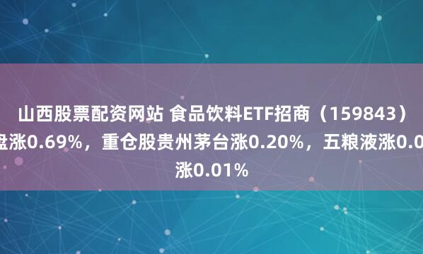 山西股票配资网站 食品饮料ETF招商（159843）开盘涨0.69%，重仓股贵州茅台涨0.20%，五粮液涨0.01%